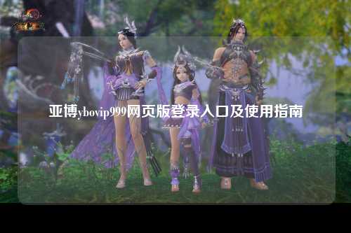 亚博ybovip999网页版登录入口及使用指南