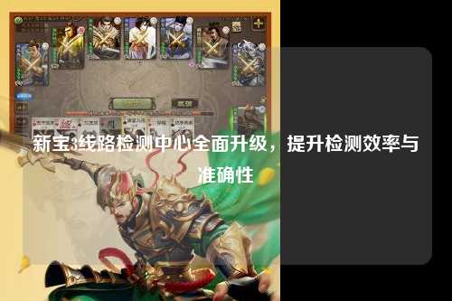 新宝3线路检测中心全面升级，提升检测效率与准确性