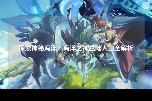 探索神秘海洋：海洋之神登陆入口全解析
