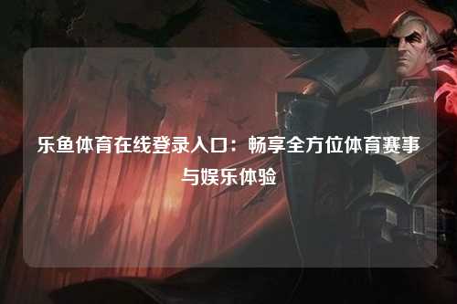 乐鱼体育在线登录入口：畅享全方位体育赛事与娱乐体验