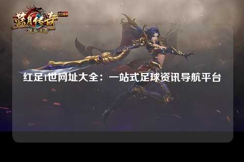 红足1世网址大全：一站式足球资讯导航平台