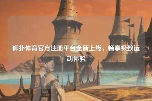 狮扑体育官方注册平台全新上线，畅享极致运动体验