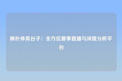 狮扑体育台子：全方位赛事直播与深度分析平台