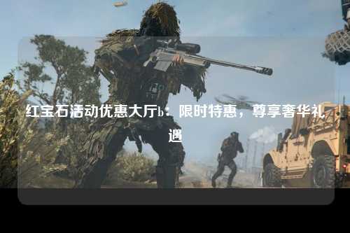 红宝石活动优惠大厅b：限时特惠，尊享奢华礼遇