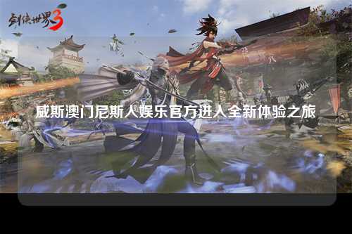 威斯澳门尼斯人娱乐官方进入全新体验之旅