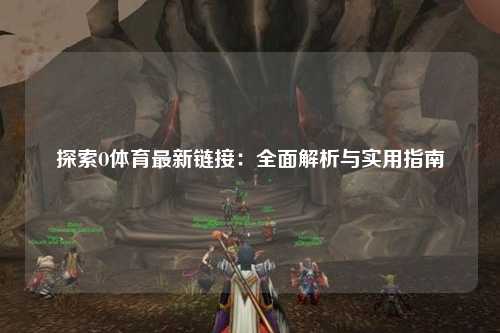 探索O体育最新链接：全面解析与实用指南