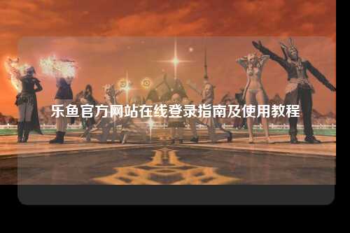 乐鱼官方网站在线登录指南及使用教程