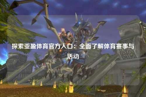 探索亚盈体育官方入口：全面了解体育赛事与活动