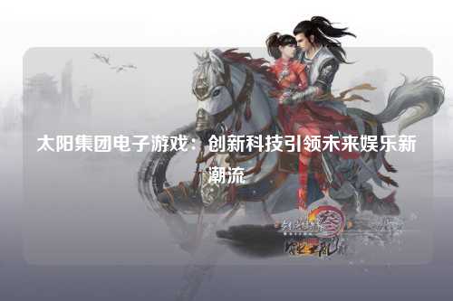 太阳集团电子游戏：创新科技引领未来娱乐新潮流
