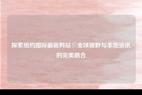 探索纽约国际最新网站：全球视野与本地资讯的完美融合