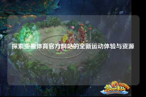 探索亚盈体育官方网站的全新运动体验与资源