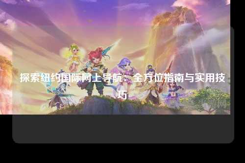 探索纽约国际网上导航：全方位指南与实用技巧