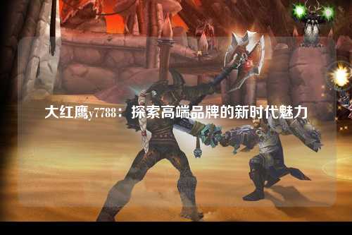 大红鹰y7788：探索高端品牌的新时代魅力