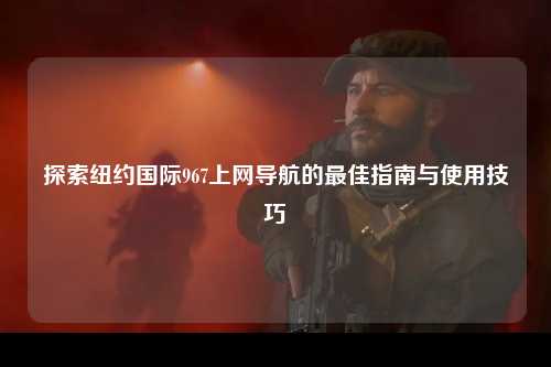 探索纽约国际967上网导航的最佳指南与使用技巧