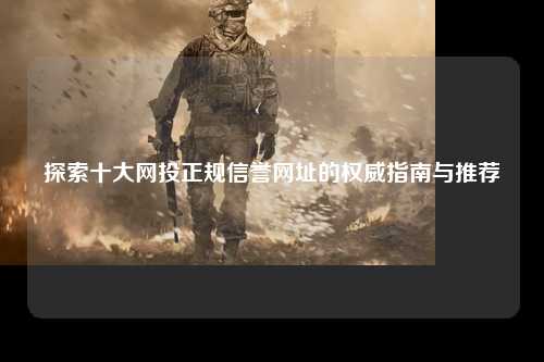 探索十大网投正规信誉网址的权威指南与推荐