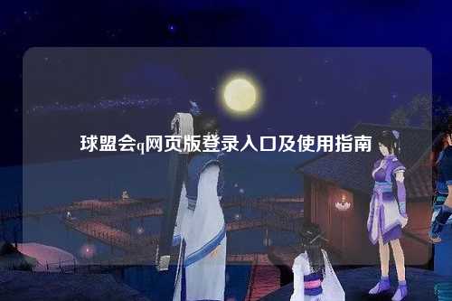 球盟会q网页版登录入口及使用指南