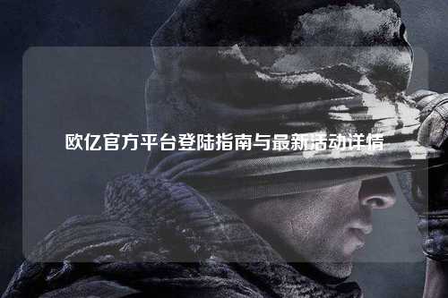 欧亿官方平台登陆指南与最新活动详情