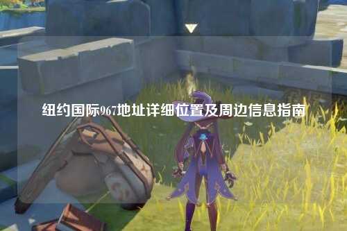 纽约国际967地址详细位置及周边信息指南