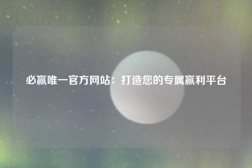 必赢唯一官方网站：打造您的专属赢利平台