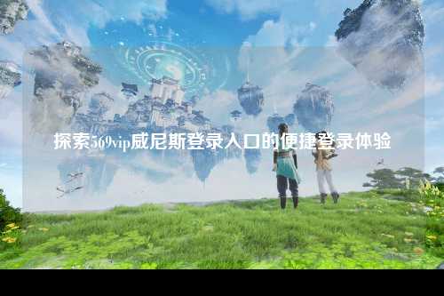 探索569vip威尼斯登录入口的便捷登录体验