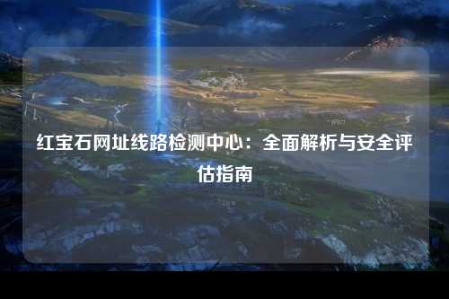 红宝石网址线路检测中心：全面解析与安全评估指南