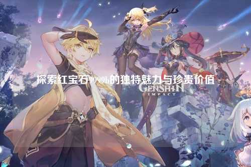 探索红宝石9999b的独特魅力与珍贵价值