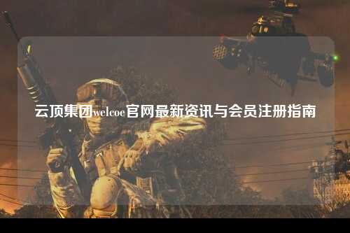 云顶集团welcoe官网最新资讯与会员注册指南