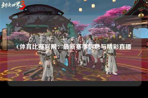 C体育比赛官网：最新赛事信息与精彩直播