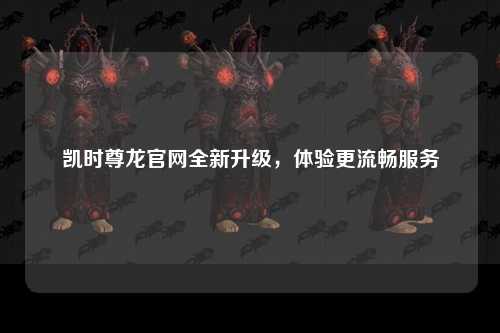 凯时尊龙官网全新升级，体验更流畅服务