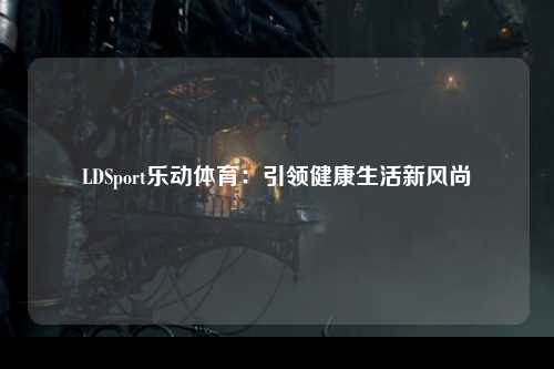 LDSport乐动体育：引领健康生活新风尚