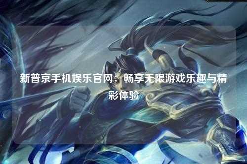 新普京手机娱乐官网：畅享无限游戏乐趣与精彩体验