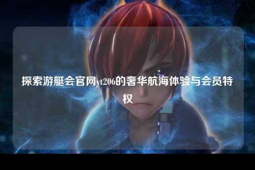 探索游艇会官网yt206的奢华航海体验与会员特权