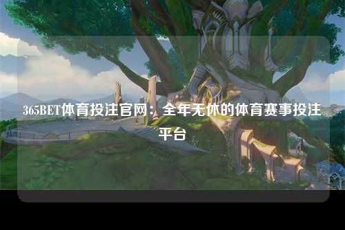 365BET体育投注官网：全年无休的体育赛事投注平台
