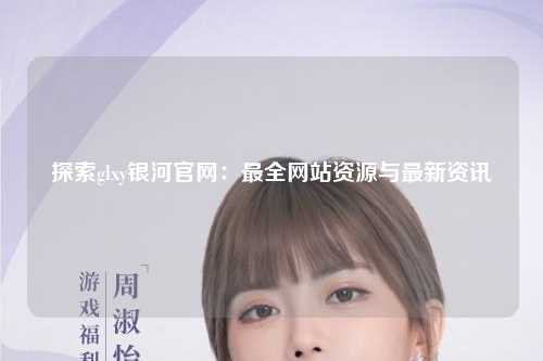 探索glxy银河官网：最全网站资源与最新资讯