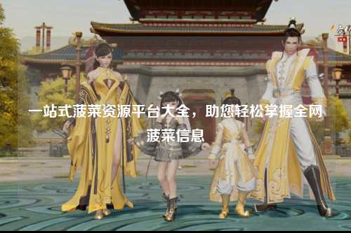 一站式菠菜资源平台大全，助您轻松掌握全网菠菜信息