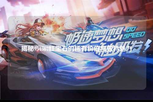 揭秘954567红宝石的稀有价值与独特魅力