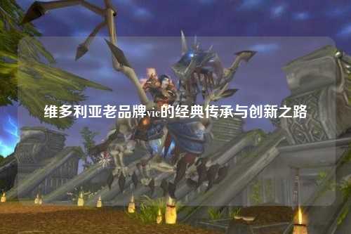 维多利亚老品牌vic的经典传承与创新之路