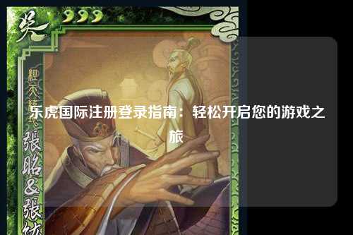 乐虎国际注册登录指南：轻松开启您的游戏之旅
