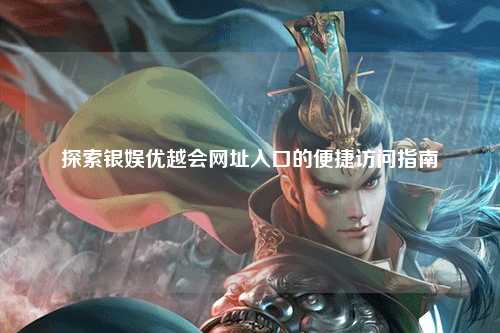 探索银娱优越会网址入口的便捷访问指南