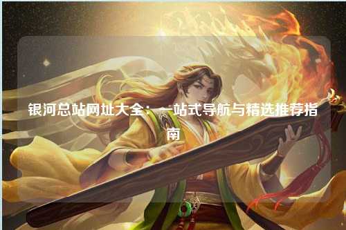 银河总站网址大全：一站式导航与精选推荐指南