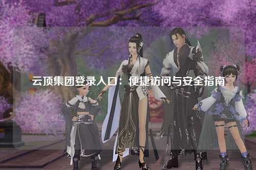 云顶集团登录入口：便捷访问与安全指南