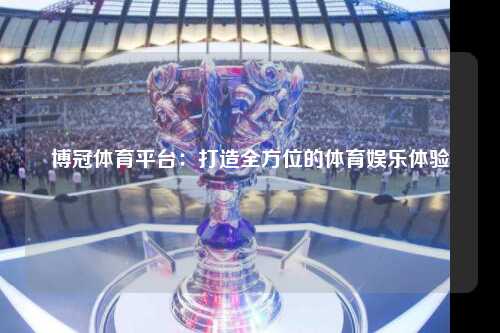 博冠体育平台：打造全方位的体育娱乐体验