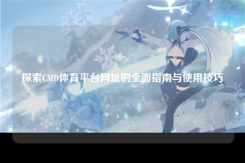 探索CMD体育平台网址的全面指南与使用技巧
