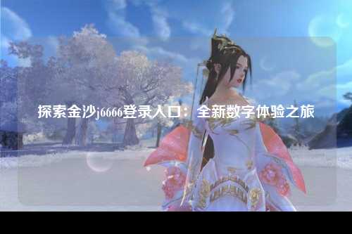 探索金沙j6666登录入口：全新数字体验之旅