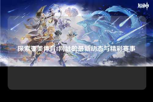 探索亚美体育8网址的最新动态与精彩赛事