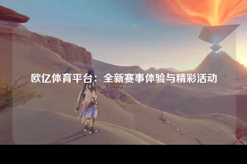 欧亿体育平台：全新赛事体验与精彩活动