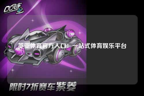 英亚体育官方入口：一站式体育娱乐平台