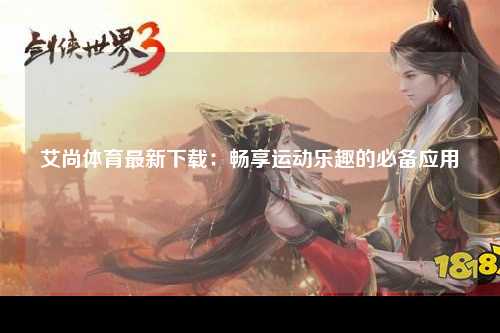艾尚体育最新下载：畅享运动乐趣的必备应用