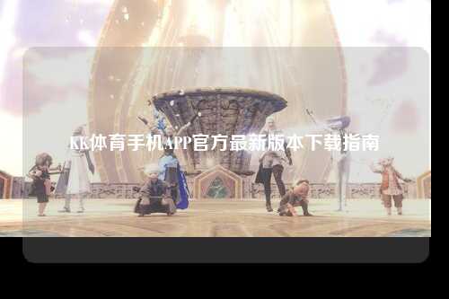 KK体育手机APP官方最新版本下载指南