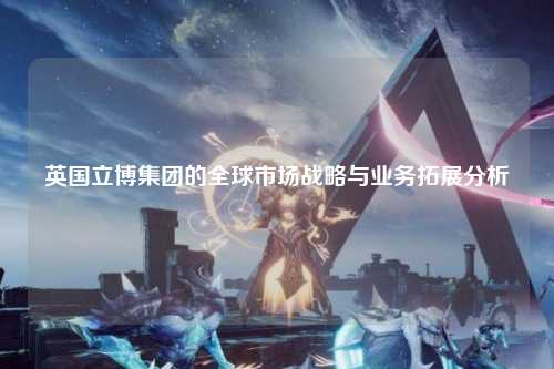 英国立博集团的全球市场战略与业务拓展分析